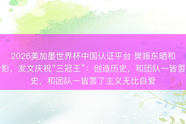2026美加墨世界杯中国认证平台 樊振东晒和三个冠军奖杯合影，发文庆祝“三冠王”：创造历史，和团队一皆罢了主义无比自爱