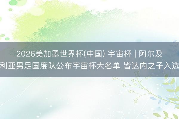 2026美加墨世界杯(中国) 宇宙杯 | 阿尔及利亚男足国度队公布宇宙杯大名单 皆达内之子入选