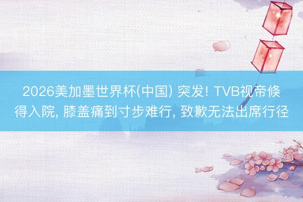 2026美加墨世界杯(中国) 突发! TVB视帝倏得入院， 膝盖痛到寸步难行， 致歉无法出席行径