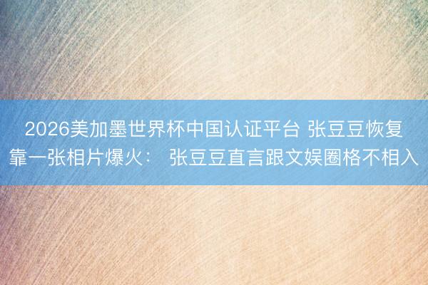 2026美加墨世界杯中国认证平台 张豆豆恢复靠一张相片爆火: 张豆豆直言跟文娱圈格不相入