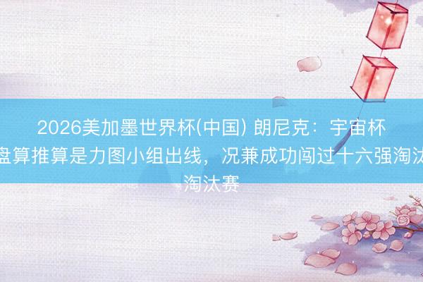 2026美加墨世界杯(中国) 朗尼克：宇宙杯的盘算推算是力图小组出线，况兼成功闯过十六强淘汰赛