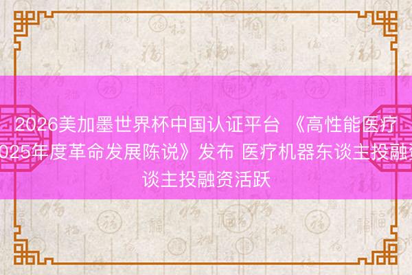 2026美加墨世界杯中国认证平台 《高性能医疗器械2025年度革命发展陈说》发布 医疗机器东谈主投融资活跃