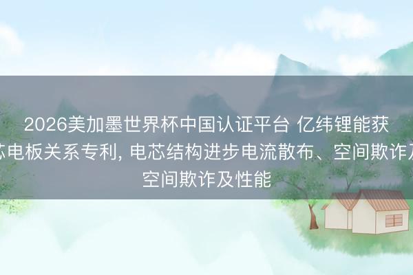 2026美加墨世界杯中国认证平台 亿纬锂能获取电芯电板关系专利， 电芯结构进步电流散布、空间欺诈及性能
