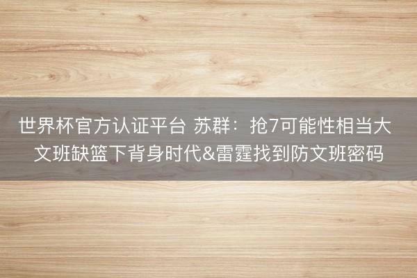 世界杯官方认证平台 苏群：抢7可能性相当大 文班缺篮下背身时代&雷霆找到防文班密码