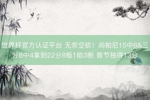 世界杯官方认证平台 无奈空砍！尚帕尼15中8&三分8中4拿到22分8板1助3断 首节独得13分