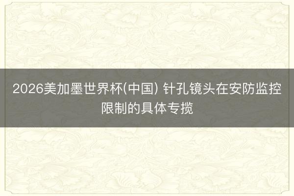 2026美加墨世界杯(中国) 针孔镜头在安防监控限制的具体专揽