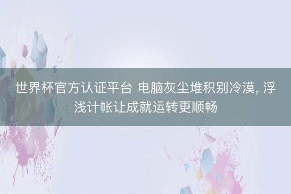 世界杯官方认证平台 电脑灰尘堆积别冷漠， 浮浅计帐让成就运转更顺畅