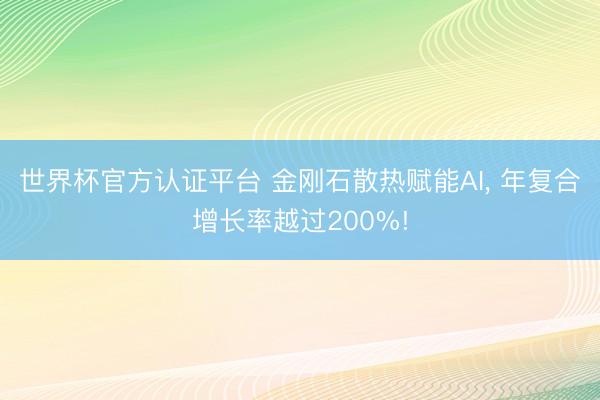 世界杯官方认证平台 金刚石散热赋能AI， 年复合增长率越过200%!