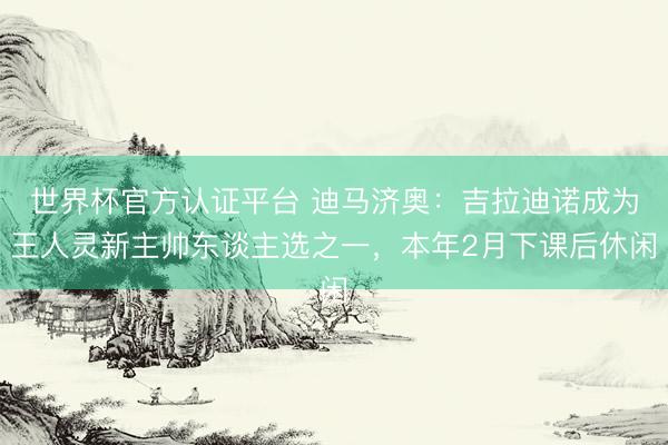 世界杯官方认证平台 迪马济奥:吉拉迪诺成为王人灵新主帅东谈主选之一,本年2月下课后休闲
