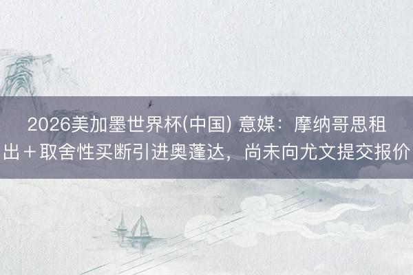 2026美加墨世界杯(中国) 意媒：摩纳哥思租出＋取舍性买断引进奥蓬达，尚未向尤文提交报价
