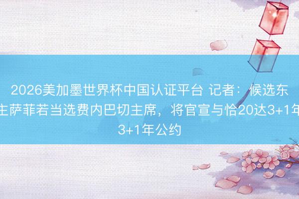 2026美加墨世界杯中国认证平台 记者：候选东说念主萨菲若当选费内巴切主席，将官宣与恰20达3+1年公约