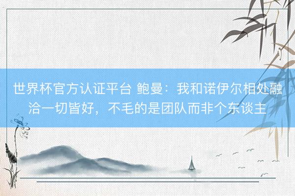 世界杯官方认证平台 鲍曼：我和诺伊尔相处融洽一切皆好，不毛的是团队而非个东谈主