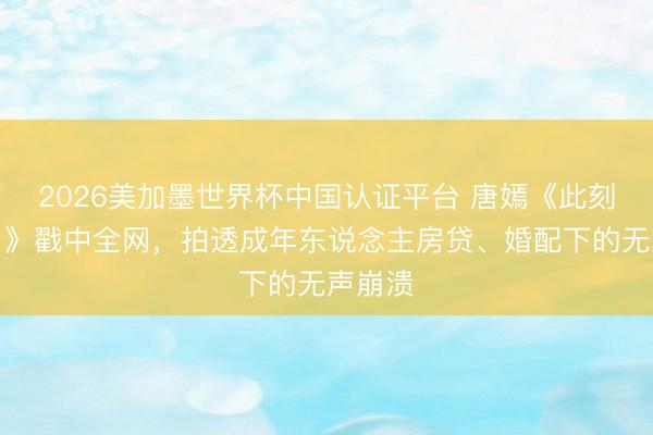 2026美加墨世界杯中国认证平台 唐嫣《此刻的糊口》戳中全网，拍透成年东说念主房贷、婚配下的无声崩溃