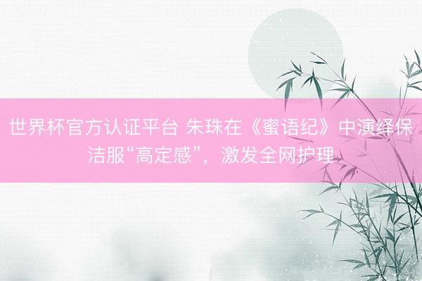 世界杯官方认证平台 朱珠在《蜜语纪》中演绎保洁服“高定感”,激发全网护理