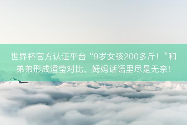 世界杯官方认证平台 “9岁女孩200多斤！”和弟弟形成澄莹对比，姆妈话语里尽是无奈！