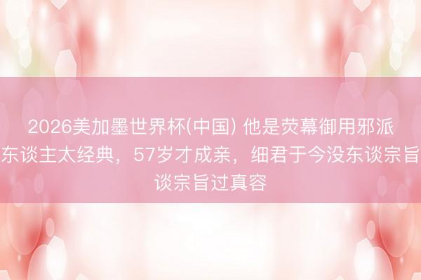 2026美加墨世界杯(中国) 他是荧幕御用邪派，演坏东谈主太经典，57岁才成亲，细君于今没东谈宗旨过真容