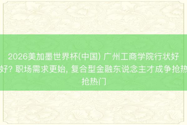 2026美加墨世界杯(中国) 广州工商学院行状好不好? 职场需求更始， 复合型金融东说念主才成争抢热门