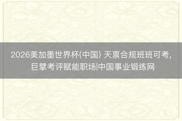 2026美加墨世界杯(中国) 天禀合规班班可考， 巨擘考评赋能职场|中国事业锻练网