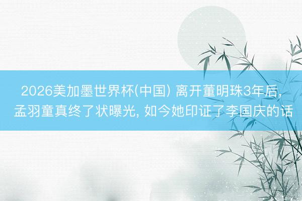 2026美加墨世界杯(中国) 离开董明珠3年后， 孟羽童真终了状曝光， 如今她印证了李国庆的话