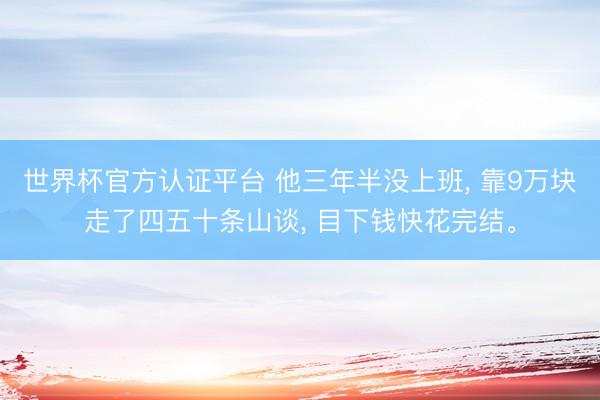世界杯官方认证平台 他三年半没上班， 靠9万块走了四五十条山谈， 目下钱快花完结。