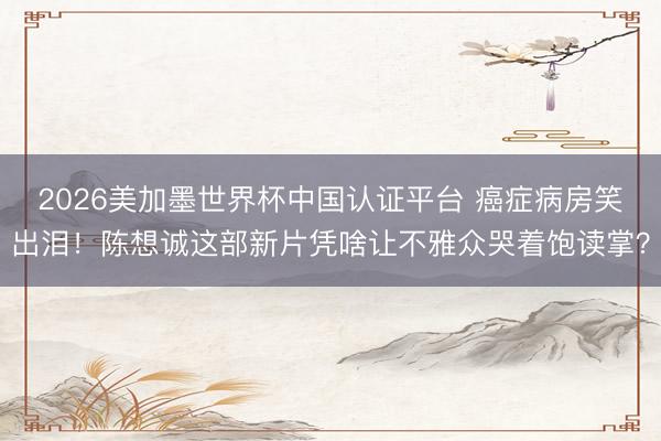 2026美加墨世界杯中国认证平台 癌症病房笑出泪！陈想诚这部新片凭啥让不雅众哭着饱读掌？