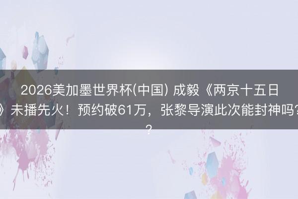 2026美加墨世界杯(中国) 成毅《两京十五日》未播先火！预约破61万，张黎导演此次能封神吗？