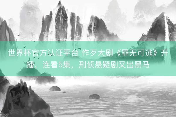 世界杯官方认证平台 作歹大剧《罪无可逃》开播，连看5集，刑侦悬疑剧又出黑马