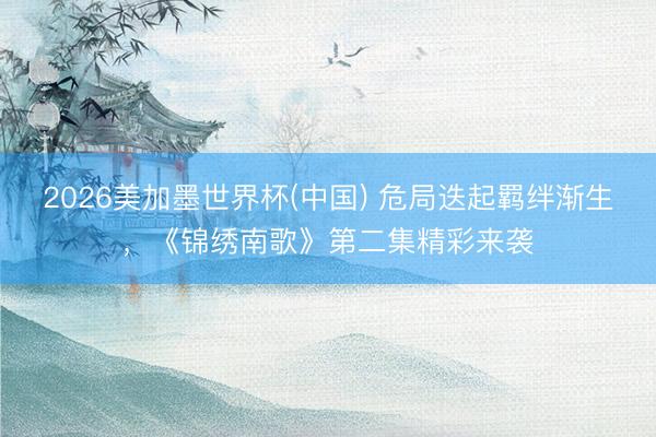 2026美加墨世界杯(中国) 危局迭起羁绊渐生，《锦绣南歌》第二集精彩来袭