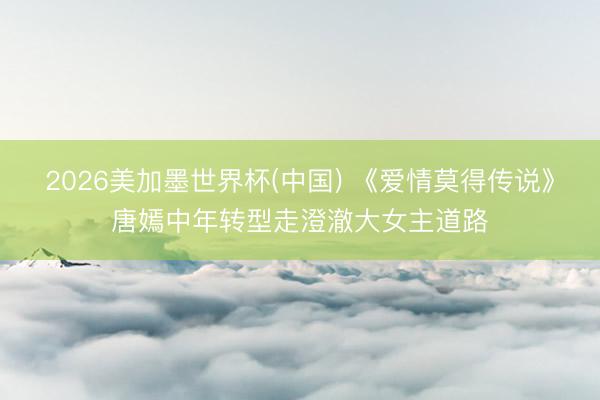 2026美加墨世界杯(中国) 《爱情莫得传说》唐嫣中年转型走澄澈大女主道路