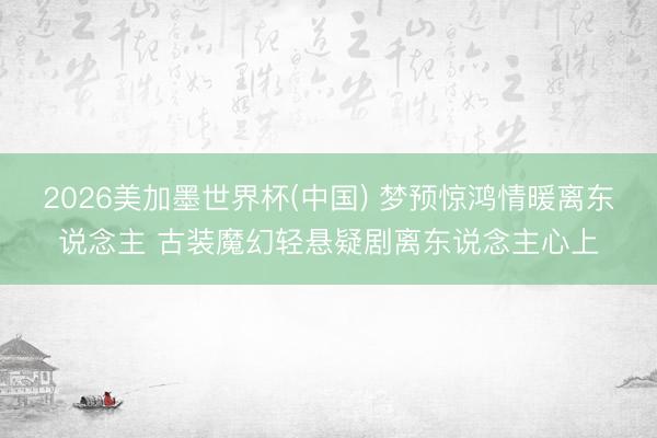 2026美加墨世界杯(中国) 梦预惊鸿情暖离东说念主 古装魔幻轻悬疑剧离东说念主心上