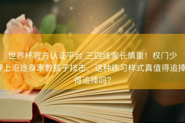 世界杯官方认证平台 三四线家长慎重！权门少爷押上沿途身家教孩子技击，这种练习样式真值得追捧吗？