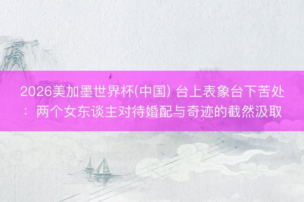 2026美加墨世界杯(中国) 台上表象台下苦处：两个女东谈主对待婚配与奇迹的截然汲取