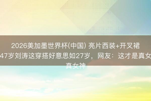 2026美加墨世界杯(中国) 亮片西装+开叉裙！47岁刘涛这穿搭好意思如27岁，网友：这才是真女神