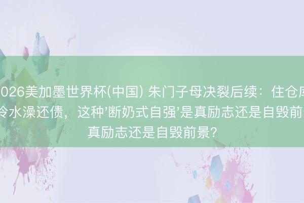 2026美加墨世界杯(中国) 朱门子母决裂后续：住仓库洗冷水澡还债，这种'断奶式自强'是真励志还是自毁前景？