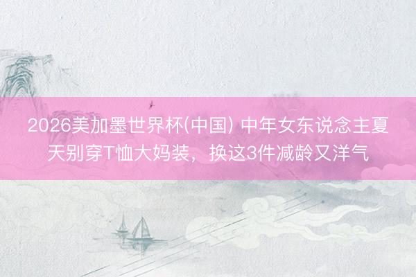 2026美加墨世界杯(中国) 中年女东说念主夏天别穿T恤大妈装，换这3件减龄又洋气