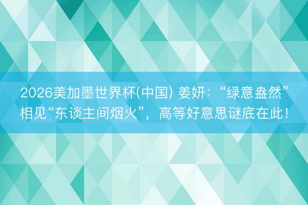 2026美加墨世界杯(中国) 姜妍：“绿意盎然”相见“东谈主间烟火”，高等好意思谜底在此！