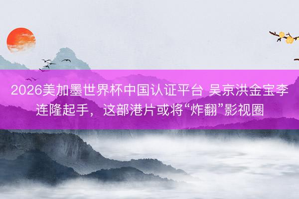 2026美加墨世界杯中国认证平台 吴京洪金宝李连隆起手，这部港片或将“炸翻”影视圈