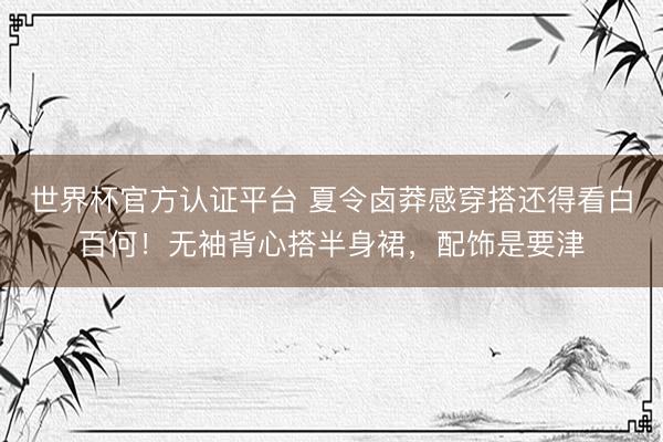世界杯官方认证平台 夏令卤莽感穿搭还得看白百何！无袖背心搭半身裙，配饰是要津