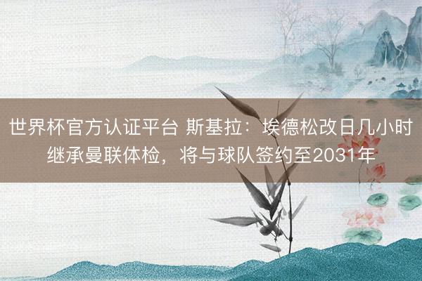 世界杯官方认证平台 斯基拉：埃德松改日几小时继承曼联体检，将与球队签约至2031年