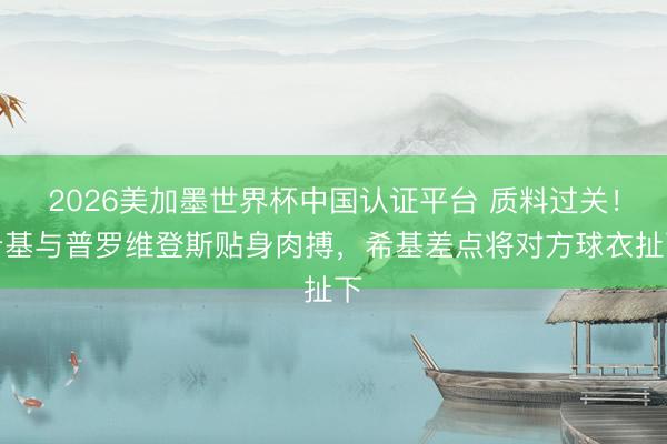 2026美加墨世界杯中国认证平台 质料过关！希基与普罗维登斯贴身肉搏，希基差点将对方球衣扯下
