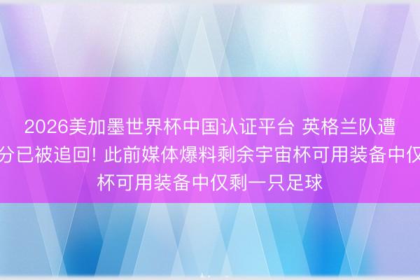 2026美加墨世界杯中国认证平台 英格兰队遭窃装备大部分已被追回! 此前媒体爆料剩余宇宙杯可用装备中仅剩一只足球