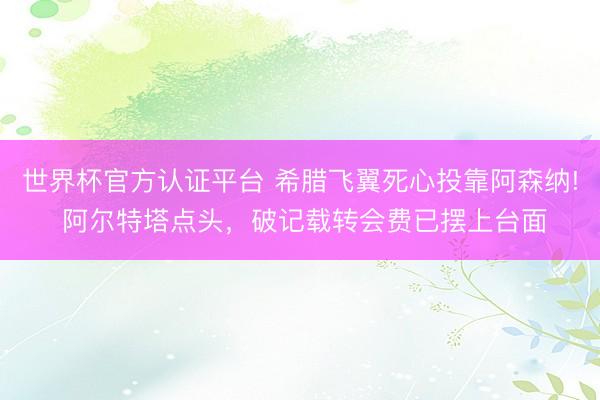 世界杯官方认证平台 希腊飞翼死心投靠阿森纳! 阿尔特塔点头，破记载转会费已摆上台面