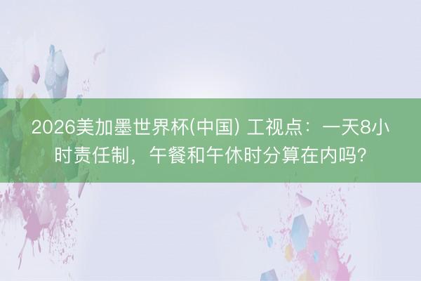 2026美加墨世界杯(中国) 工视点：一天8小时责任制，午餐和午休时分算在内吗？