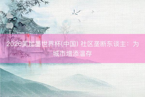 2026美加墨世界杯(中国) 社区垄断东谈主：为城市增添温存