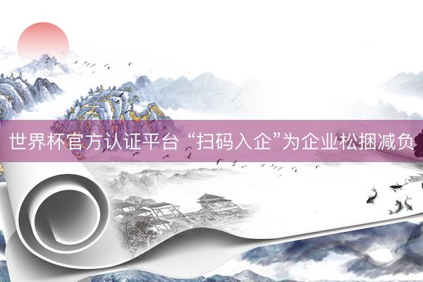 世界杯官方认证平台 “扫码入企”为企业松捆减负