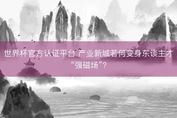 世界杯官方认证平台 产业新城若何变身东谈主才“强磁场”？