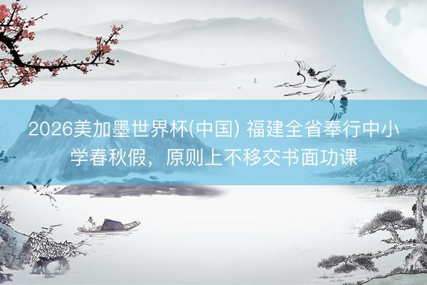 2026美加墨世界杯(中国) 福建全省奉行中小学春秋假，原则上不移交书面功课