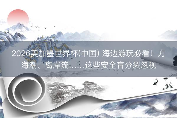 2026美加墨世界杯(中国) 海边游玩必看！方海潮、离岸流……这些安全盲分裂忽视