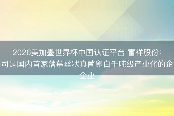 2026美加墨世界杯中国认证平台 富祥股份：公司是国内首家落幕丝状真菌卵白千吨级产业化的企业