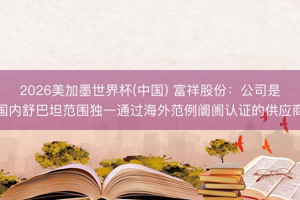 2026美加墨世界杯(中国) 富祥股份：公司是国内舒巴坦范围独一通过海外范例阛阓认证的供应商